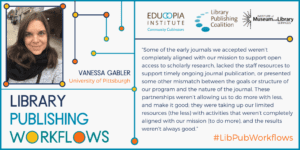 quote from Vanessa Gabler: Some of the early journals we accepted weren’t completely aligned with our mission to support open access to scholarly research, lacked the staff resources to support timely ongoing journal publication, or presented some other mismatch between the goals or structure of our program and the nature of the journal. These partnerships weren’t allowing us to do more with less, and make it good; they were taking up our limited resources (the less) with activities that weren’t completely aligned with our mission (to do more), and the results weren’t always good.