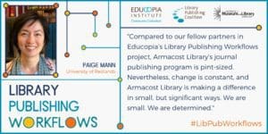 Quote from Paige Mann, Redlands: Compared to our fellow partners in Educopia’s Library Publishing Workflows project, Armacost Library’s journal publishing program is pint-sized. Nevertheless, change is constant, and Armacost Library is making a difference in small, but significant ways. We are small. We are determined.